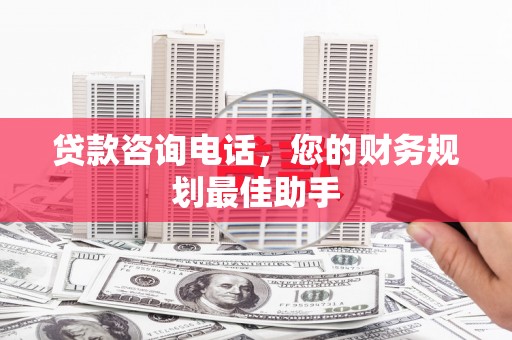 合山贷款咨询电话，您的财务规划最佳助手