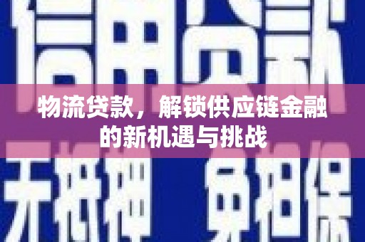 合山物流贷款，解锁供应链金融的新机遇与挑战