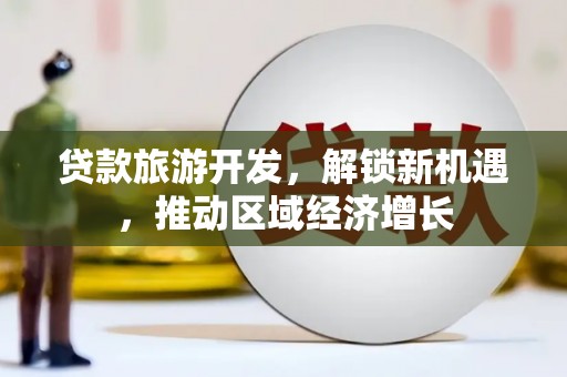 合山贷款旅游开发，解锁新机遇，推动区域经济增长