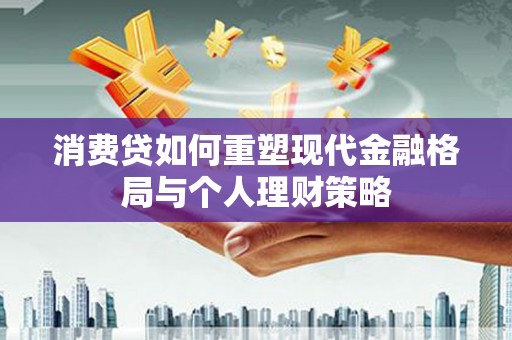 合山消费贷如何重塑现代金融格局与个人理财策略