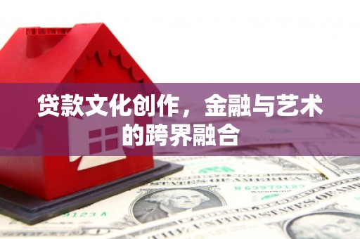 合山贷款文化创作，金融与艺术的跨界融合