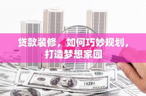合山贷款装修，如何巧妙规划，打造梦想家园