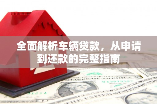 合山全面解析车辆贷款，从申请到还款的完整指南