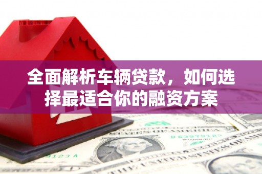 合山全面解析车辆贷款，如何选择最适合你的融资方案
