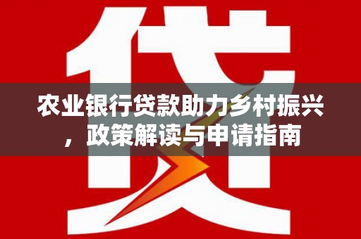合山农业银行贷款助力乡村振兴，政策解读与申请指南