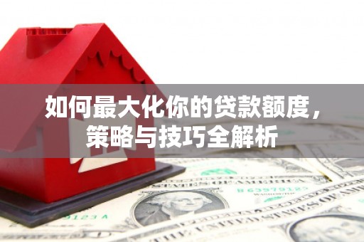 合山如何最大化你的贷款额度，策略与技巧全解析