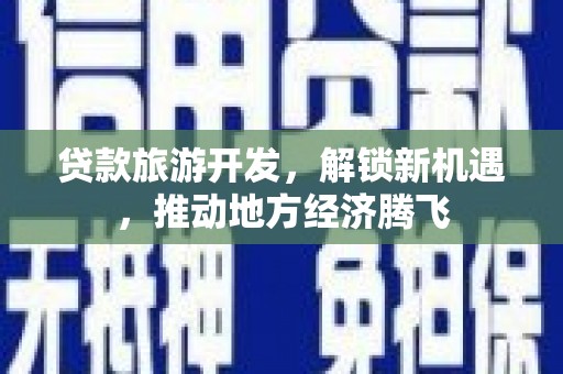合山贷款旅游开发，解锁新机遇，推动地方经济腾飞
