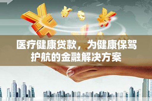 合山医疗健康贷款，为健康保驾护航的金融解决方案