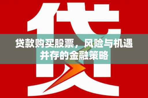 合山贷款购买股票，风险与机遇并存的金融策略