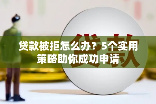 合山贷款被拒怎么办？5个实用策略助你成功申请