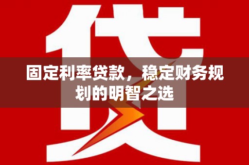 合山固定利率贷款，稳定财务规划的明智之选