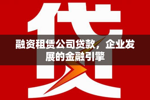 合山融资租赁公司贷款，企业发展的金融引擎