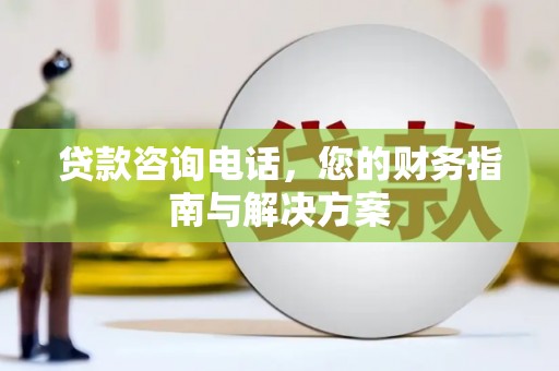 合山贷款咨询电话，您的财务指南与解决方案