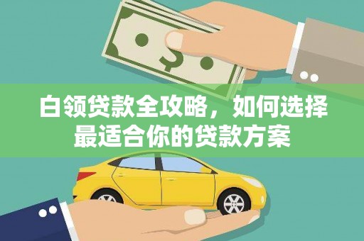 合山白领贷款全攻略，如何选择最适合你的贷款方案