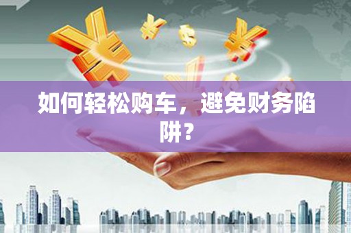 合山如何轻松购车，避免财务陷阱？