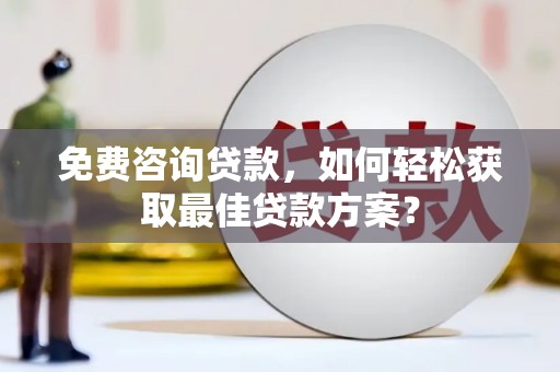合山免费咨询贷款，如何轻松获取最佳贷款方案？