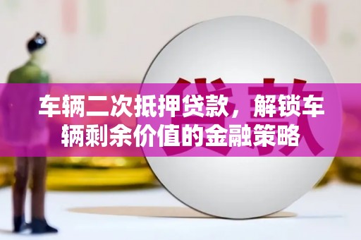 合山车辆二次抵押贷款，解锁车辆剩余价值的金融策略